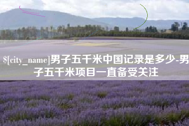 宿州男子五千米中国记录是多少-男子五千米项目一直备受关注