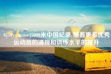 宿州5000米中国纪录-随着更多优秀运动员的涌现和训练水平的提升