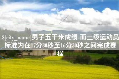 宿州男子五千米成绩-而三级运动员标准为在17分30秒至16分30秒之间完成赛程