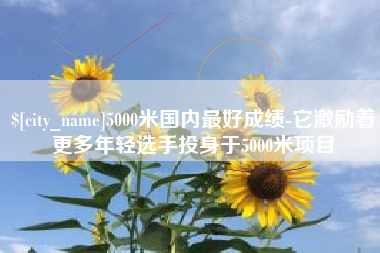 宿州5000米国内最好成绩-它激励着更多年轻选手投身于5000米项目