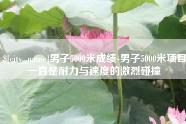 宿州男子5000米成绩-男子5000米项目一直是耐力与速度的激烈碰撞