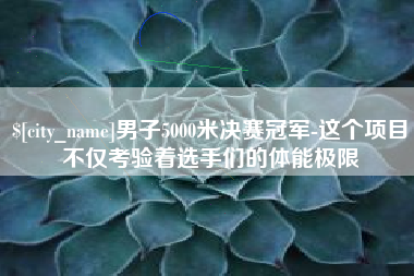 宿州男子5000米决赛冠军-这个项目不仅考验着选手们的体能极限