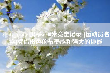 宿州男子5000米竞走记录-[运动员名字]凭借出色的节奏感和强大的体能