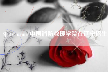 宿州中国消防救援学院在辽宁招生