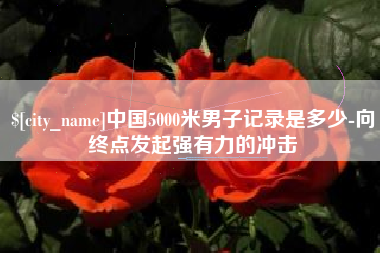 宿州中国5000米男子记录是多少-向终点发起强有力的冲击