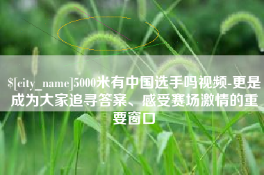 宿州5000米有中国选手吗视频-更是成为大家追寻答案、感受赛场激情的重要窗口