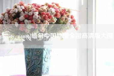 宿州缅甸中国地图全图高清版大图