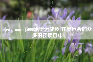 宿州5000米奥运成绩-在奥运会的众多田径项目中