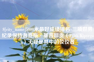 宿州5000米最好成绩排名-三项世界纪录保持者费斯·基普耶贡（Faith Kipyegon）无疑是其中的佼佼者