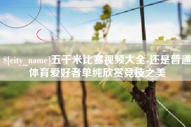 宿州五千米比赛视频大全-还是普通体育爱好者单纯欣赏竞技之美