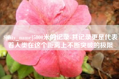宿州5000米的记录-其记录更是代表着人类在这个距离上不断突破的极限
