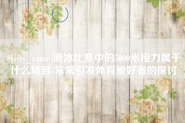 宿州滑冰比赛中的5000米接力属于什么项目-常常引发体育爱好者的探讨