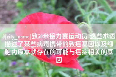 宿州致50米接力赛运动员-这些术语描述了某些病毒携带的致癌基因以及细胞内原本就存在的可能与癌症相关的基因