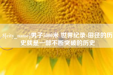 宿州男子5000米 世界纪录-田径的历史就是一部不断突破的历史