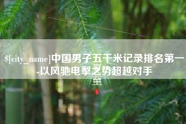 宿州中国男子五千米记录排名第一-以风驰电掣之势超越对手