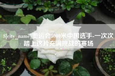 宿州奥运会5000米中国选手-一次次踏上这片充满挑战的赛场