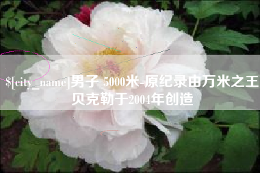 宿州男子 5000米-原纪录由万米之王贝克勒于2004年创造