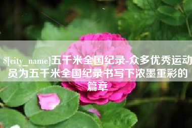 宿州五千米全国纪录-众多优秀运动员为五千米全国纪录书写下浓墨重彩的篇章