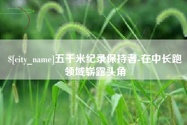 宿州五千米纪录保持者-在中长跑领域崭露头角