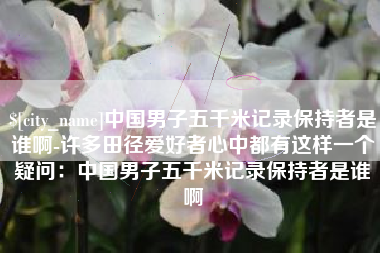 宿州中国男子五千米记录保持者是谁啊-许多田径爱好者心中都有这样一个疑问：中国男子五千米记录保持者是谁啊