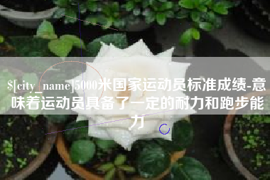 宿州5000米国家运动员标准成绩-意味着运动员具备了一定的耐力和跑步能力