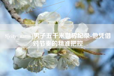 宿州男子五千米世界纪录-他凭借对节奏的精准把控