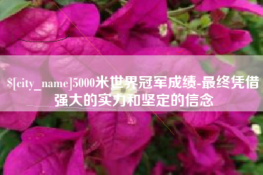 宿州5000米世界冠军成绩-最终凭借强大的实力和坚定的信念