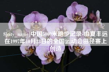 宿州中国5000米跑步记录-由夏丰远在1997年10月23日的全国运动会田径赛上创造