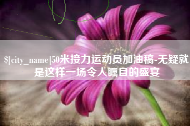 宿州50米接力运动员加油稿-无疑就是这样一场令人瞩目的盛宴