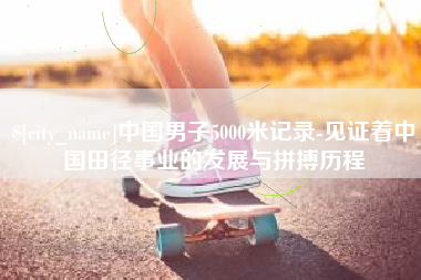 宿州中国男子5000米记录-见证着中国田径事业的发展与拼搏历程