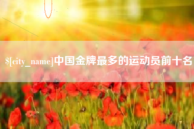 宿州中国金牌最多的运动员前十名