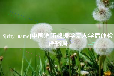 宿州中国消防救援学院入学后体检严格吗