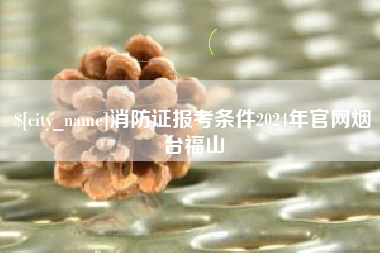 宿州消防证报考条件2024年官网烟台福山