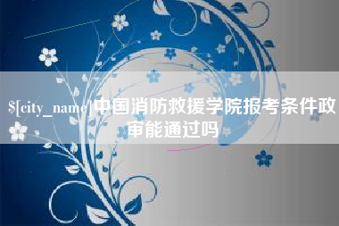 宿州中国消防救援学院报考条件政审能通过吗