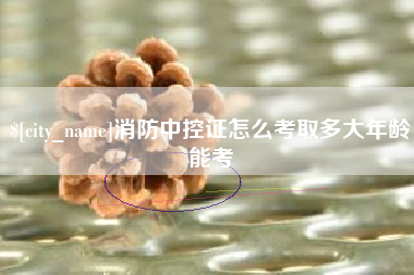 宿州消防中控证怎么考取多大年龄能考